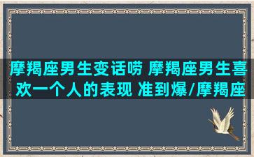 摩羯座男生变话唠 摩羯座男生喜欢一个人的表现 准到爆/摩羯座男生变话唠 摩羯座男生喜欢一个人的表现 准到爆-我的网站